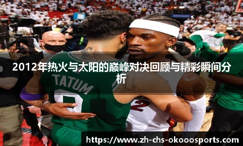 2012年热火与太阳的巅峰对决回顾与精彩瞬间分析
